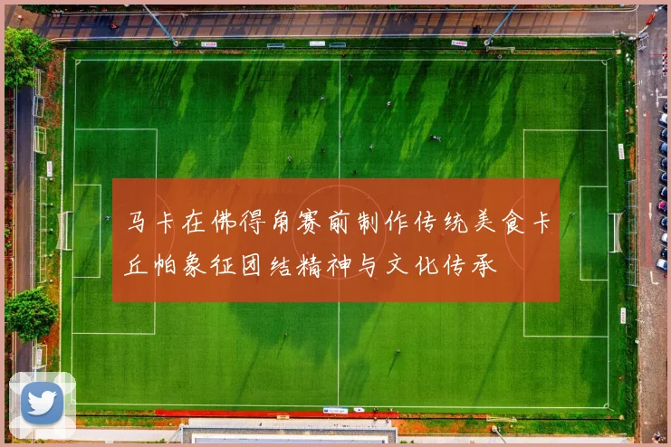 马卡在佛得角赛前制作传统美食卡丘帕象征团结精神与文化传承