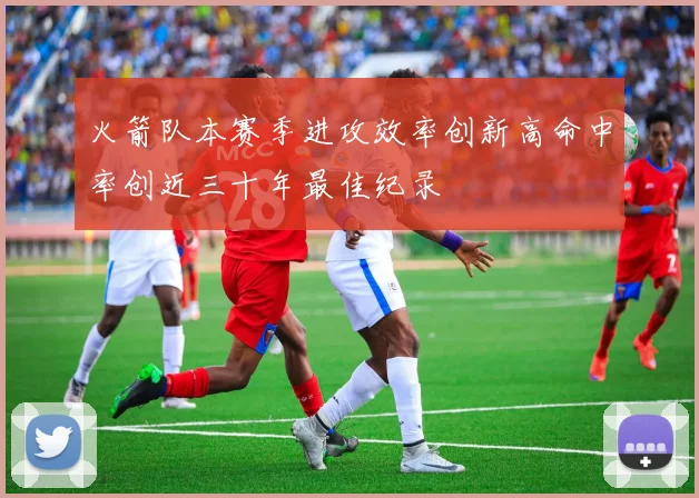 火箭队本赛季进攻效率创新高命中率创近三十年最佳纪录