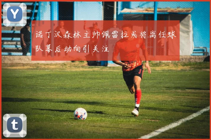 诺丁汉森林主帅佩雷拉或将离任球队幕后动向引关注