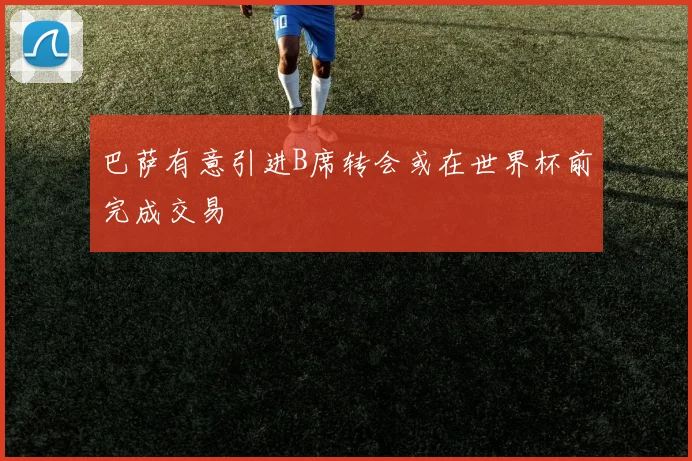 巴萨有意引进B席转会或在世界杯前完成交易