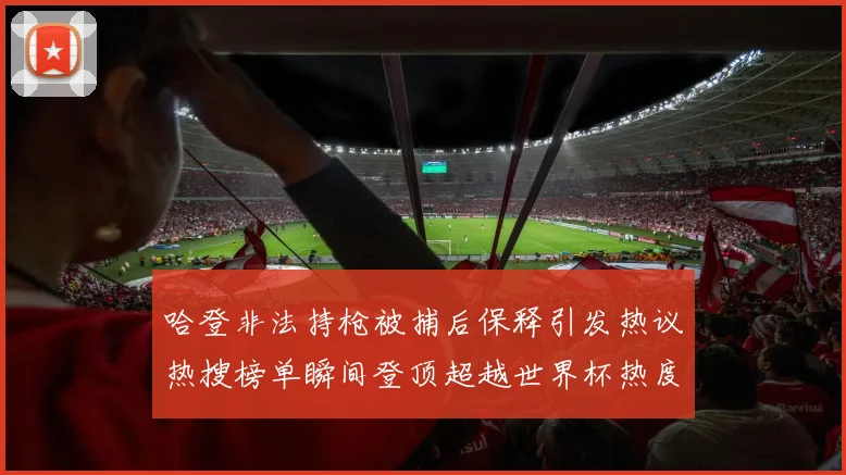 哈登非法持枪被捕后保释引发热议热搜榜单瞬间登顶超越世界杯热度