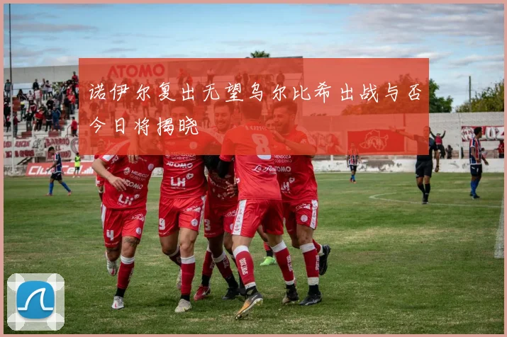 诺伊尔复出无望乌尔比希出战与否今日将揭晓