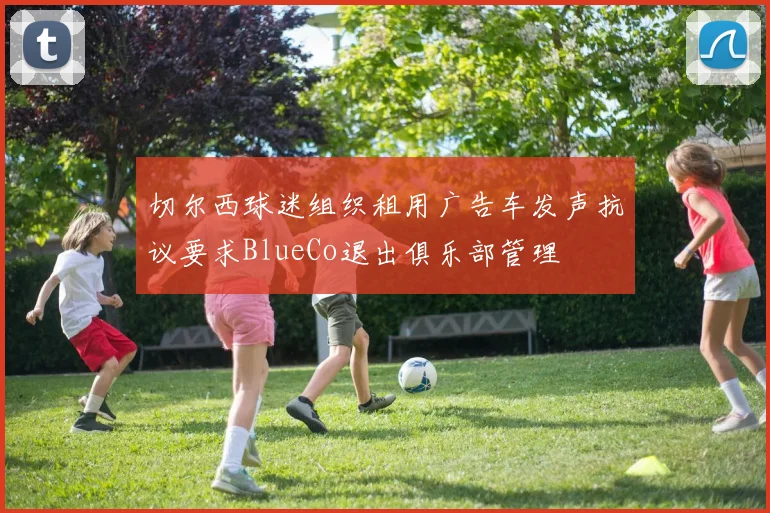 切尔西球迷组织租用广告车发声抗议要求BlueCo退出俱乐部管理
