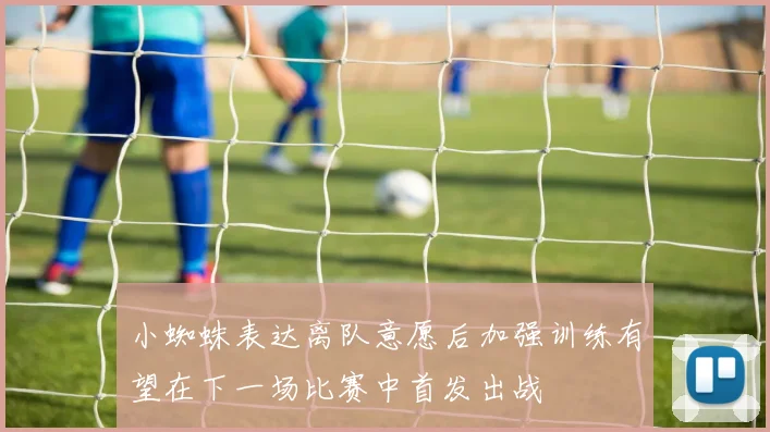 小蜘蛛表达离队意愿后加强训练有望在下一场比赛中首发出战