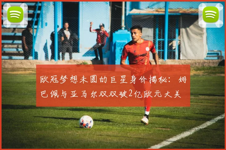欧冠梦想未圆的巨星身价揭秘：姆巴佩与亚马尔双双破2亿欧元大关