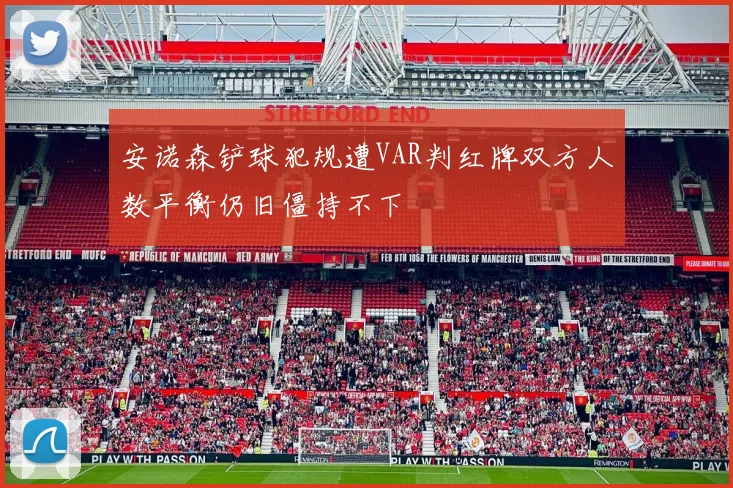 安诺森铲球犯规遭VAR判红牌双方人数平衡仍旧僵持不下