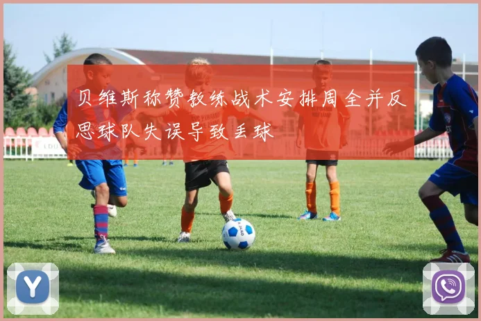 贝维斯称赞教练战术安排周全并反思球队失误导致丢球