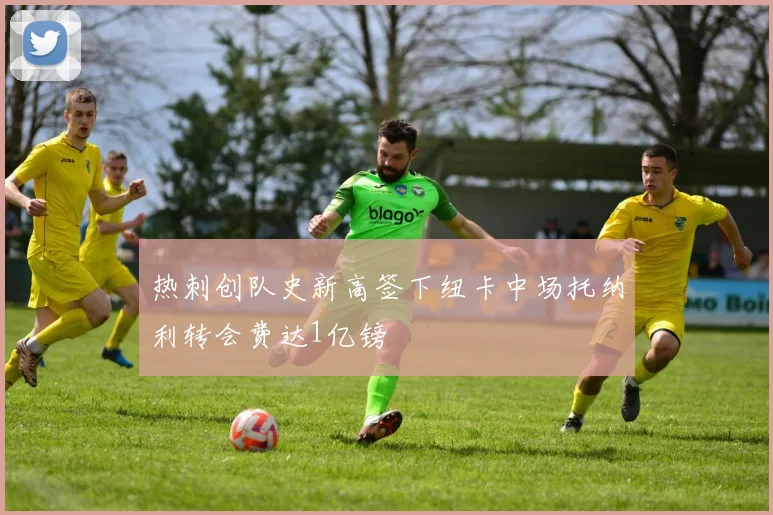 热刺创队史新高签下纽卡中场托纳利转会费达1亿镑