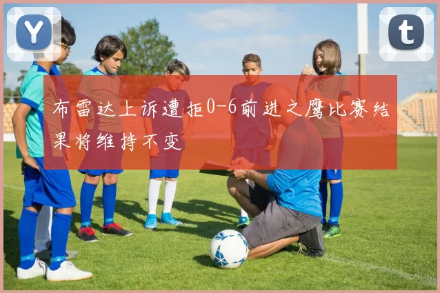 布雷达上诉遭拒0-6前进之鹰比赛结果将维持不变