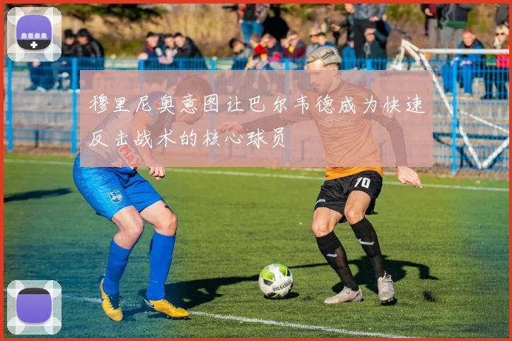 穆里尼奥意图让巴尔韦德成为快速反击战术的核心球员