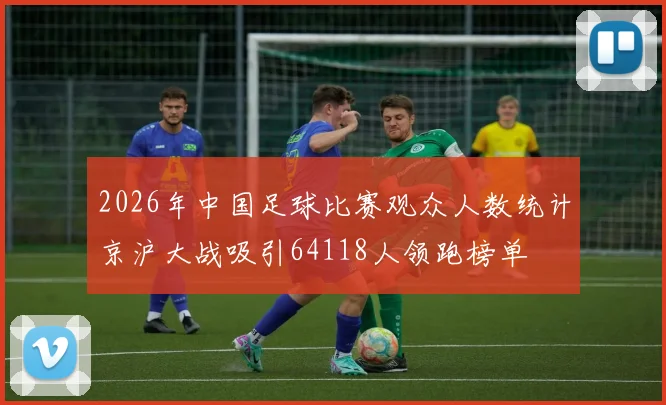 2026年中国足球比赛观众人数统计京沪大战吸引64118人领跑榜单