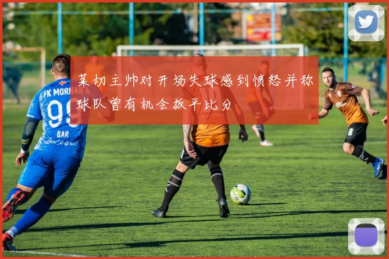 莱切主帅对开场失球感到愤怒并称球队曾有机会扳平比分