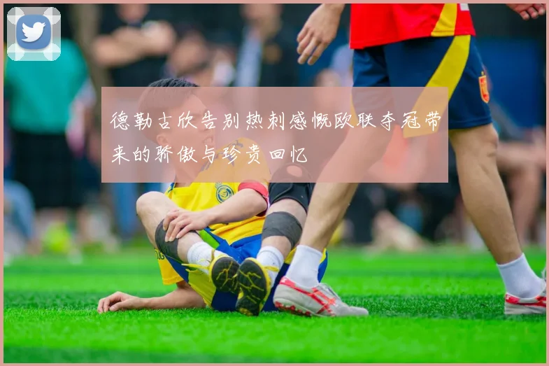 德勒古欣告别热刺感慨欧联夺冠带来的骄傲与珍贵回忆