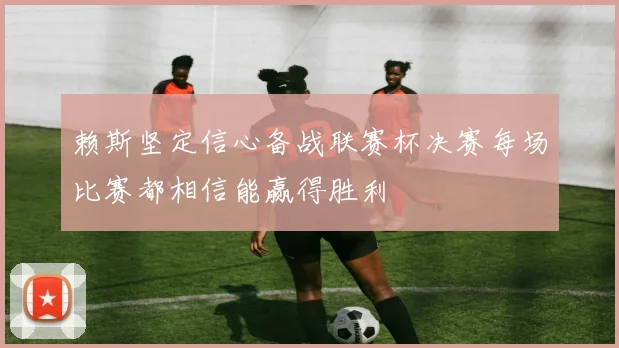 赖斯坚定信心备战联赛杯决赛每场比赛都相信能赢得胜利