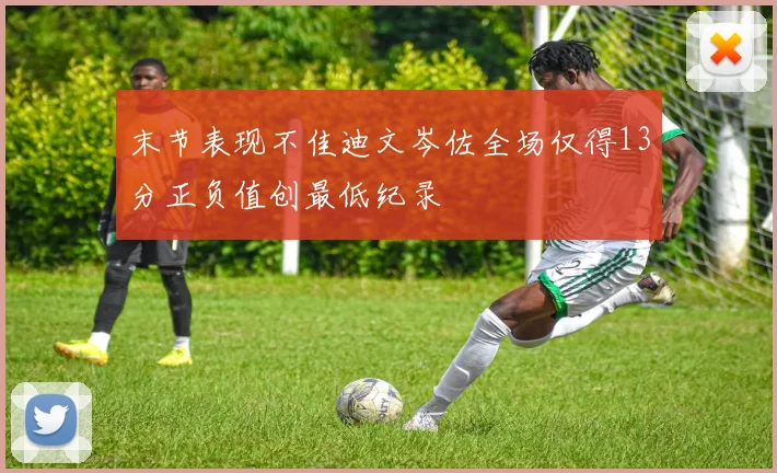 末节表现不佳迪文岑佐全场仅得13分正负值创最低纪录