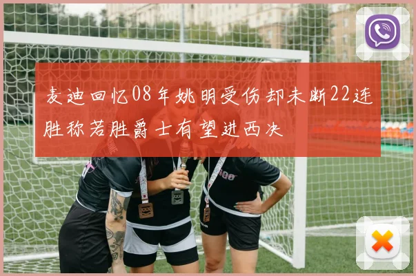 麦迪回忆08年姚明受伤却未断22连胜称若胜爵士有望进西决