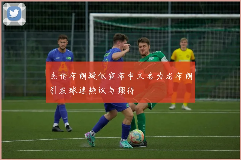 杰伦布朗疑似宣布中文名为龙布朗引发球迷热议与期待