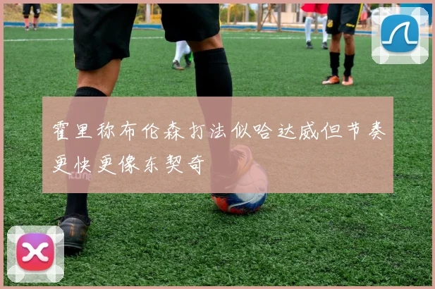 霍里称布伦森打法似哈达威但节奏更快更像东契奇