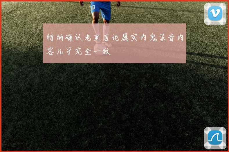 特纳确认老里言论属实内鬼录音内容几乎完全一致