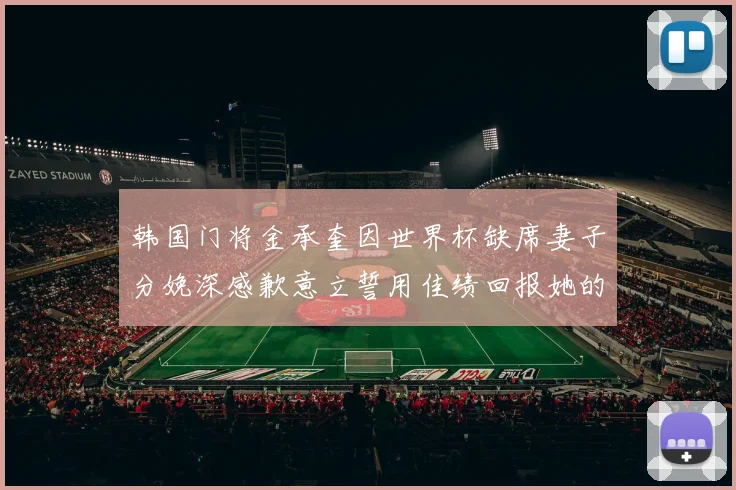 韩国门将金承奎因世界杯缺席妻子分娩深感歉意立誓用佳绩回报她的支持与爱