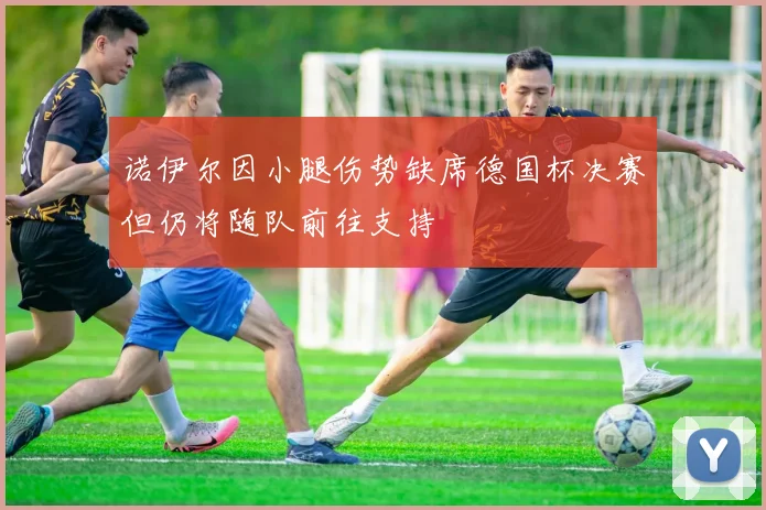 诺伊尔因小腿伤势缺席德国杯决赛但仍将随队前往支持