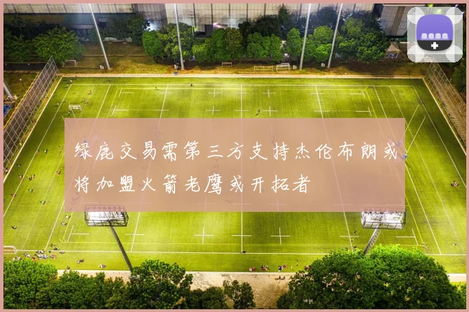 绿鹿交易需第三方支持杰伦布朗或将加盟火箭老鹰或开拓者
