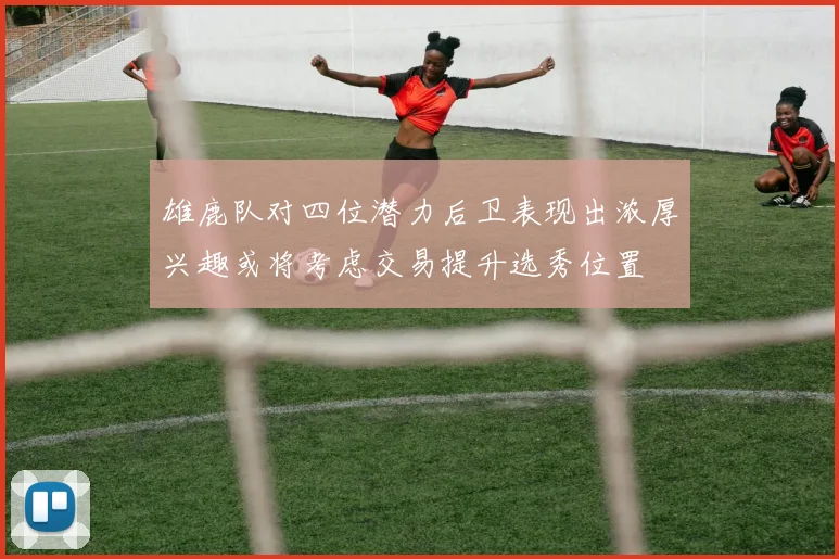 雄鹿队对四位潜力后卫表现出浓厚兴趣或将考虑交易提升选秀位置