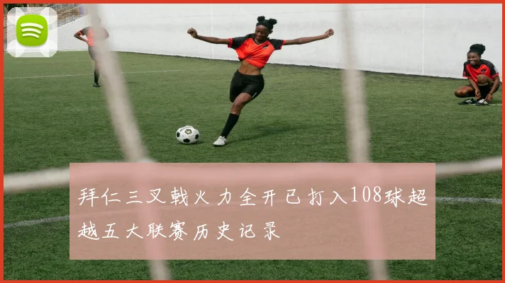 拜仁三叉戟火力全开已打入108球超越五大联赛历史记录
