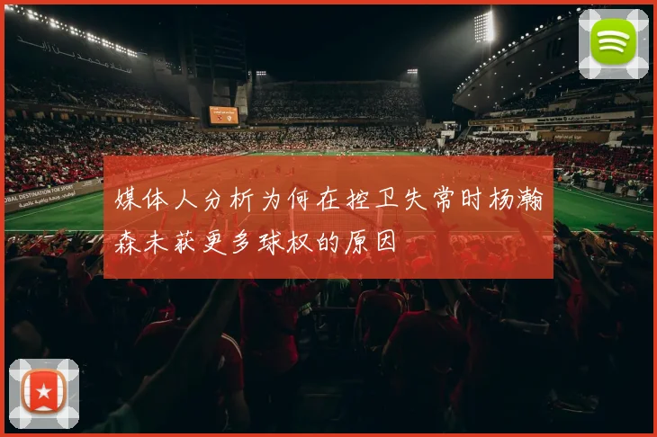 媒体人分析为何在控卫失常时杨瀚森未获更多球权的原因