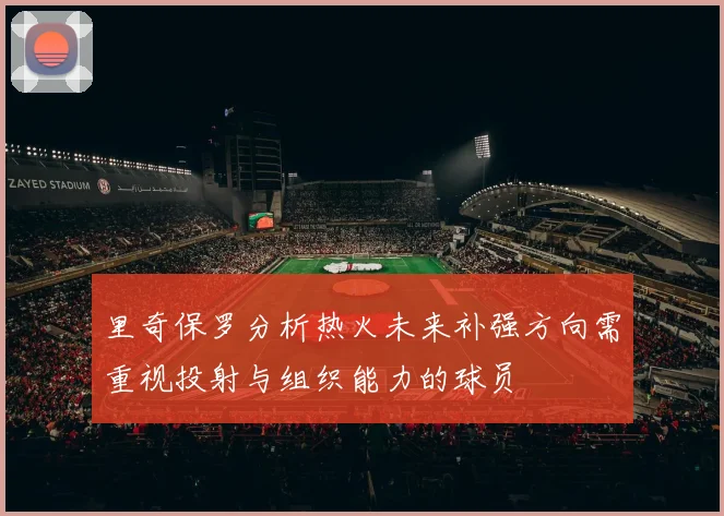 里奇保罗分析热火未来补强方向需重视投射与组织能力的球员