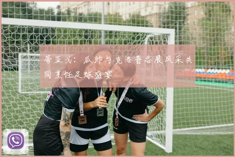 蒂亚戈：瓜帅与克洛普各展风采共同烹饪足球盛宴