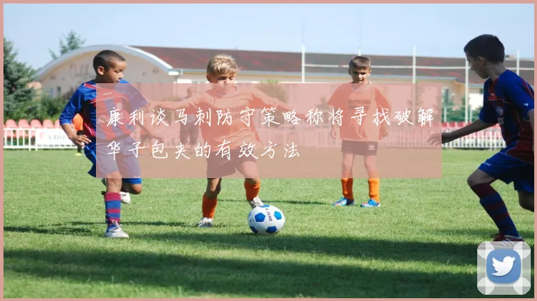 康利谈马刺防守策略称将寻找破解华子包夹的有效方法